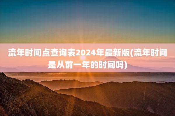 流年时间点查询表2024年最新版(流年时间是从前一年的时间吗)