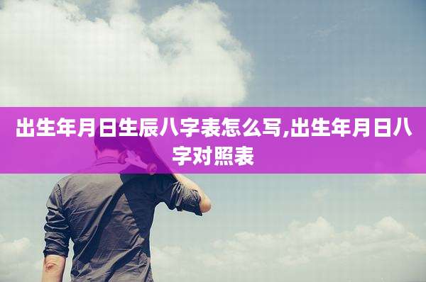 出生年月日生辰八字表怎么写,出生年月日八字对照表