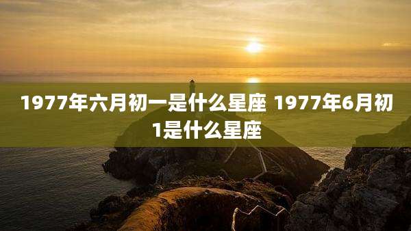 1977年六月初一是什么星座 1977年6月初1是什么星座
