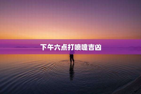 下午六点打喷嚏吉凶