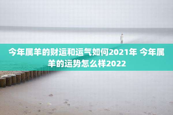 今年属羊的财运和运气如何2021年 今年属羊的运势怎么样2022