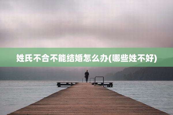 姓氏不合不能结婚怎么办(哪些姓不好)