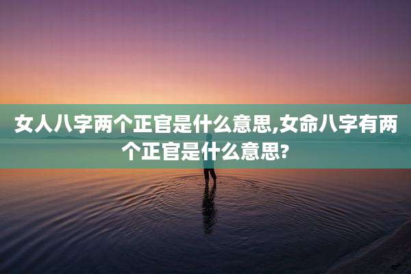 女人八字两个正官是什么意思,女命八字有两个正官是什么意思?