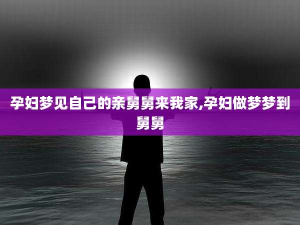孕妇梦见自己的亲舅舅来我家,孕妇做梦梦到舅舅