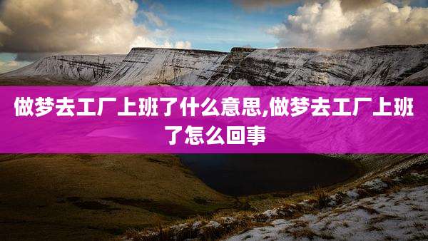 做梦去工厂上班了什么意思,做梦去工厂上班了怎么回事