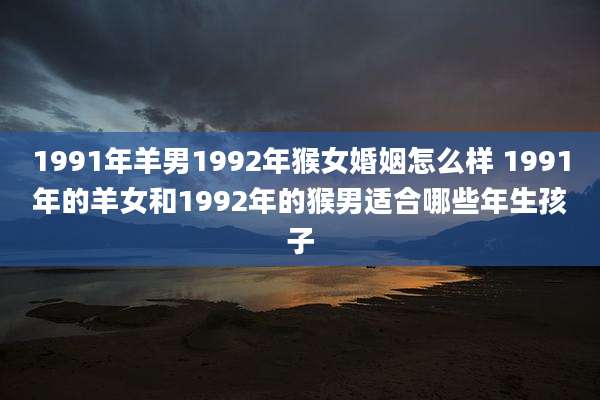 1991年羊男1992年猴女婚姻怎么样 1991年的羊女和1992年的猴男适合哪些年生孩子