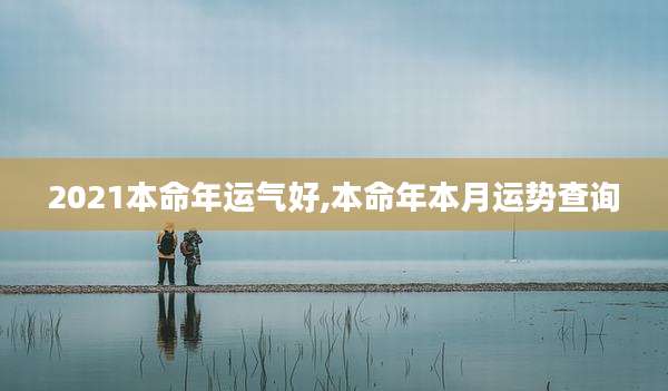 2021本命年运气好,本命年本月运势查询