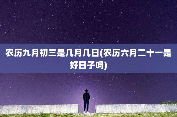 农历九月初三是几月几日(农历六月二十一是好日子吗)