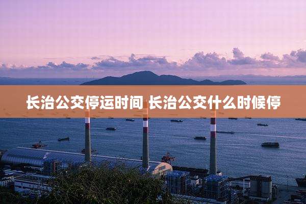 长治公交停运时间 长治公交什么时候停