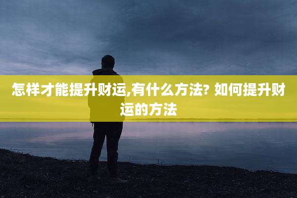 怎样才能提升财运,有什么方法? 如何提升财运的方法