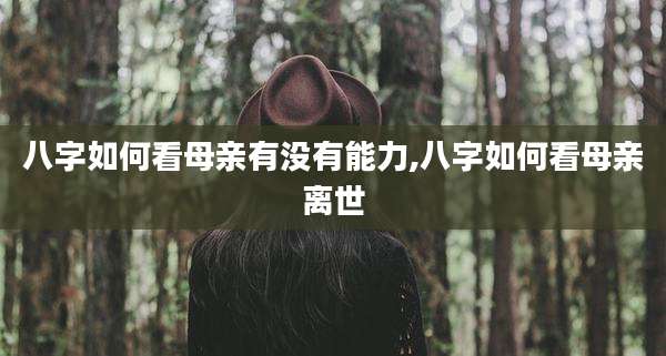 八字如何看母亲有没有能力,八字如何看母亲离世