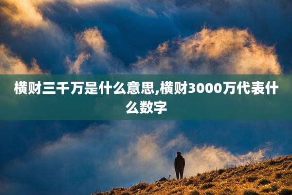横财三千万是什么意思,横财3000万代表什么数字