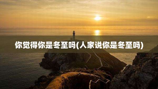 你觉得你是冬至吗(人家说你是冬至吗)