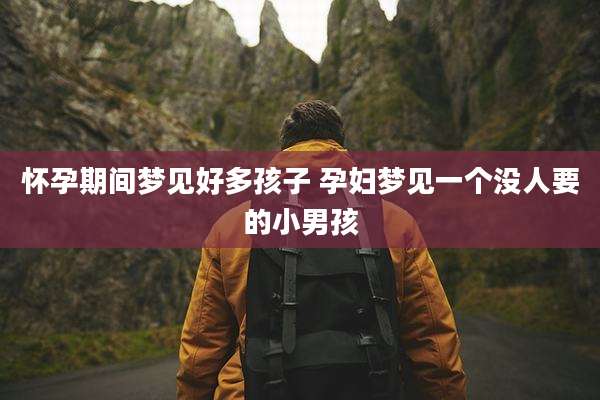 怀孕期间梦见好多孩子 孕妇梦见一个没人要的小男孩