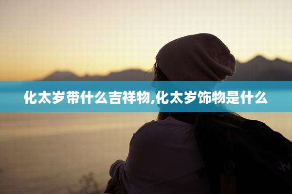 化太岁带什么吉祥物,化太岁饰物是什么