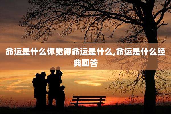 命运是什么你觉得命运是什么,命运是什么经典回答