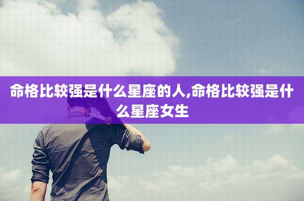 命格比较强是什么星座的人,命格比较强是什么星座女生