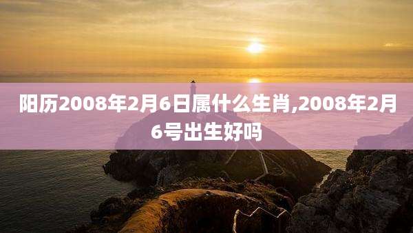 阳历2008年2月6日属什么生肖,2008年2月6号出生好吗