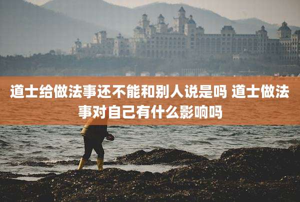 道士给做法事还不能和别人说是吗 道士做法事对自己有什么影响吗