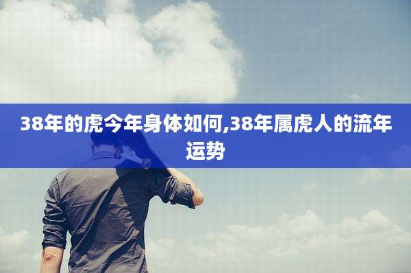 38年的虎今年身体如何,38年属虎人的流年运势