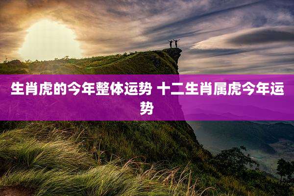 生肖虎的今年整体运势 十二生肖属虎今年运势