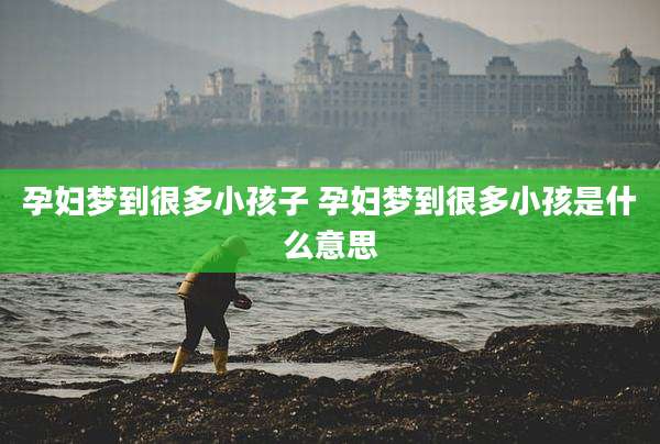 孕妇梦到很多小孩子 孕妇梦到很多小孩是什么意思