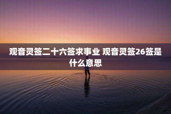 观音灵签二十六签求事业 观音灵签26签是什么意思