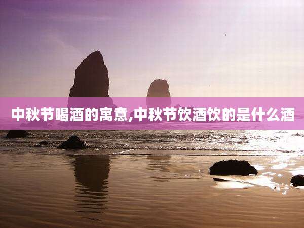 中秋节喝酒的寓意,中秋节饮酒饮的是什么酒