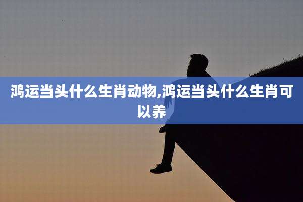 鸿运当头什么生肖动物,鸿运当头什么生肖可以养