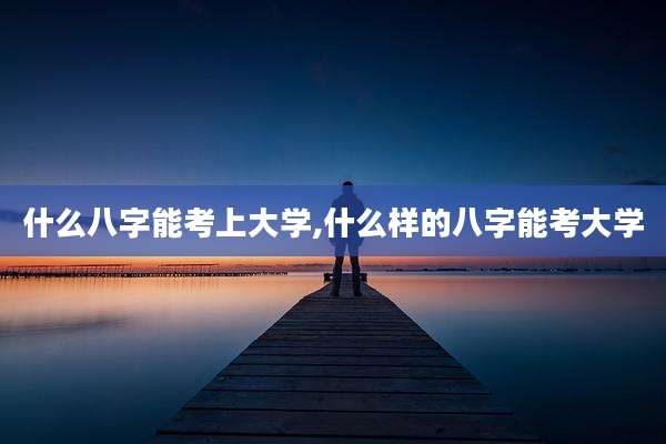 什么八字能考上大学,什么样的八字能考大学