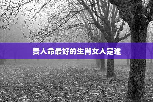 贵人命最好的生肖女人是谁