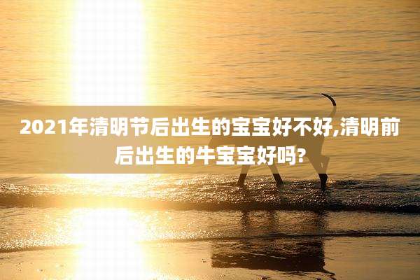 2021年清明节后出生的宝宝好不好,清明前后出生的牛宝宝好吗?