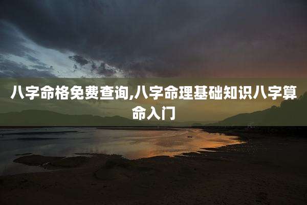 八字命格免费查询,八字命理基础知识八字算命入门