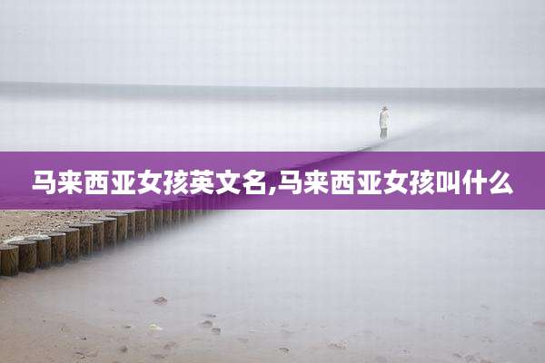 马来西亚女孩英文名,马来西亚女孩叫什么