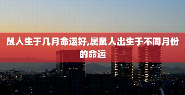 鼠人生于几月命运好,属鼠人出生于不同月份的命运