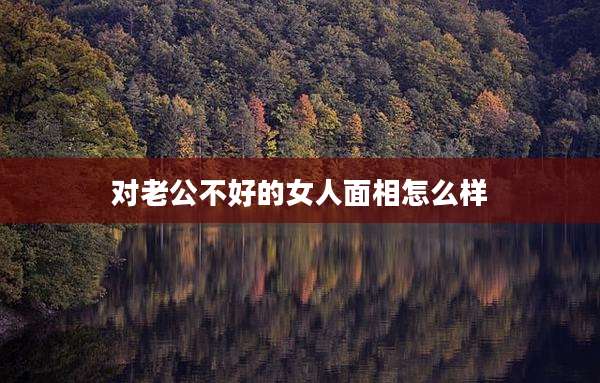 对老公不好的女人面相怎么样