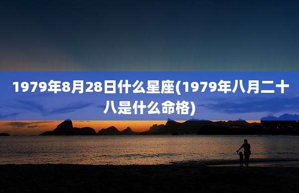 1979年8月28日什么星座(1979年八月二十八是什么命格)
