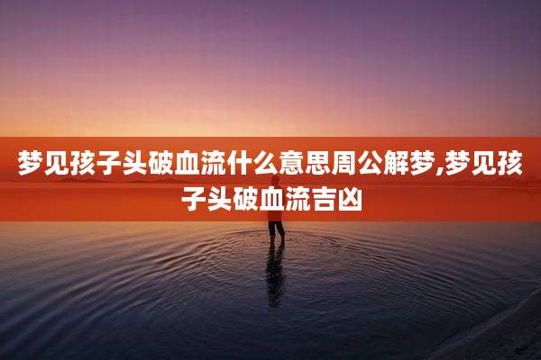梦见孩子头破血流什么意思周公解梦,梦见孩子头破血流吉凶