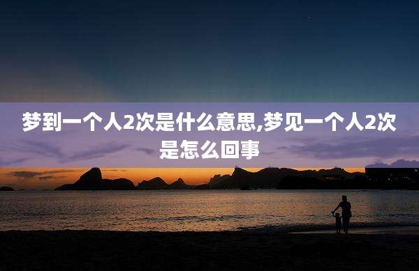 梦到一个人2次是什么意思,梦见一个人2次是怎么回事