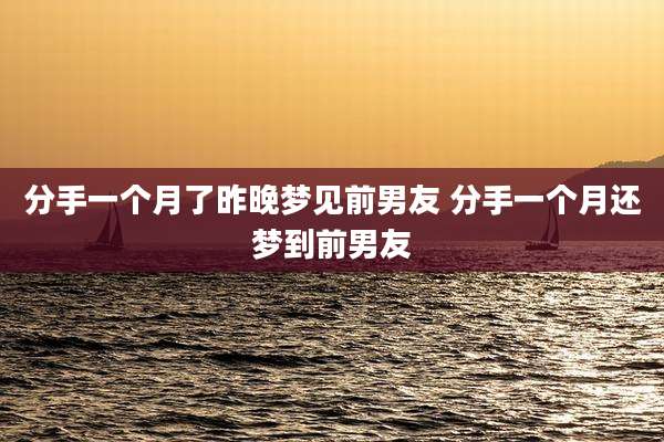 分手一个月了昨晚梦见前男友 分手一个月还梦到前男友