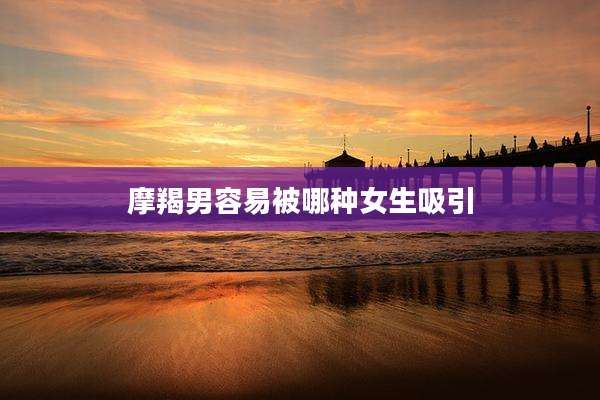 摩羯男容易被哪种女生吸引