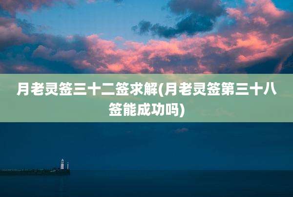 月老灵签三十二签求解(月老灵签第三十八签能成功吗)