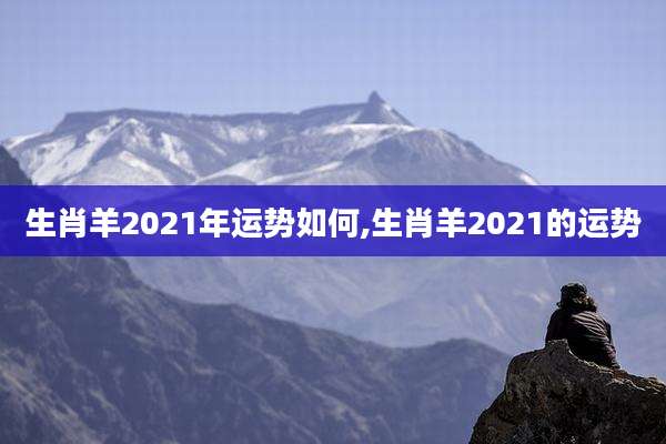生肖羊2021年运势如何,生肖羊2021的运势