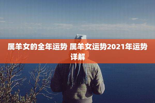 属羊女的全年运势 属羊女运势2021年运势详解