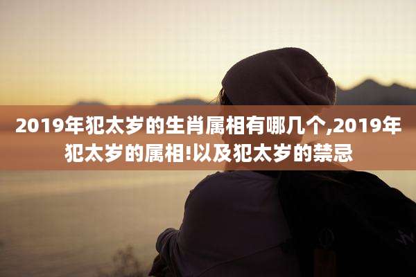 2019年犯太岁的生肖属相有哪几个,2019年犯太岁的属相!以及犯太岁的禁忌