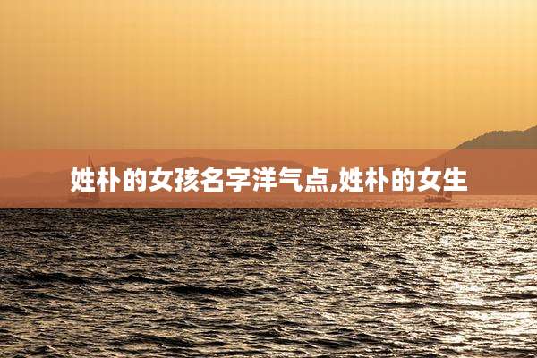 姓朴的女孩名字洋气点,姓朴的女生