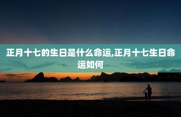 正月十七的生日是什么命运,正月十七生日命运如何