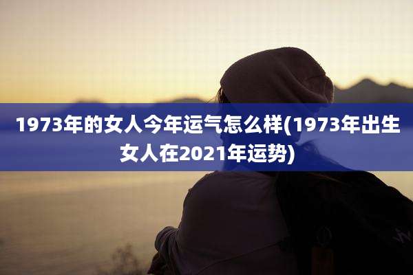 1973年的女人今年运气怎么样(1973年出生女人在2021年运势)