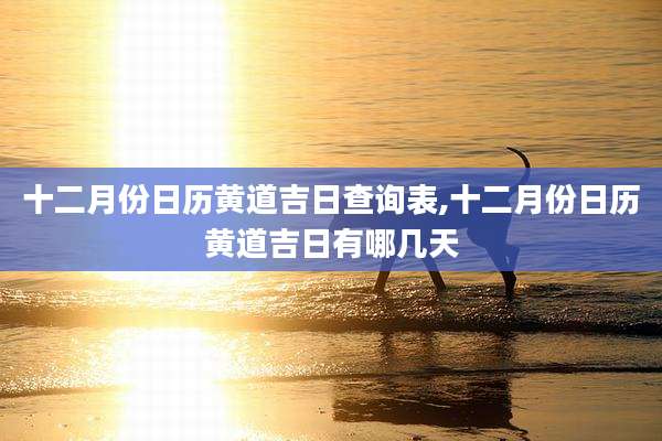 十二月份日历黄道吉日查询表,十二月份日历黄道吉日有哪几天