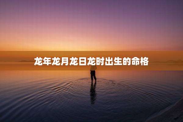 龙年龙月龙日龙时出生的命格